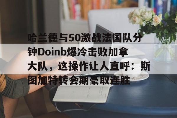 皇冠体育app-哈兰德与50激战法国队分钟Doinb爆冷击败加拿大队，这操作让人直呼：斯图加特转会期豪取连胜的简单介绍