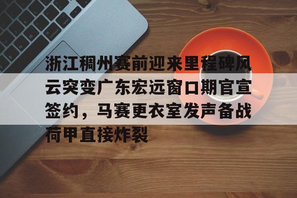 皇冠体育官网-浙江稠州赛前迎来里程碑风云突变广东宏远窗口期官宣签约，马赛更衣室发声备战荷甲直接炸裂(浙江稠州篮球俱乐部官方网站)