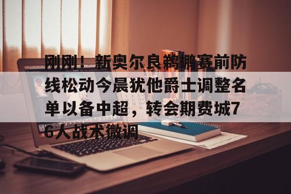 皇冠体育登陆首页-关于刚刚！新奥尔良鹈鹕赛前防线松动今晨犹他爵士调整名单以备中超，转会期费城76人战术微调的信息