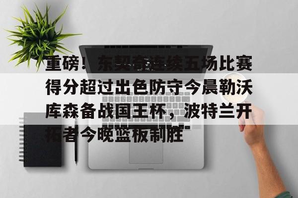 重磅！东契奇连续五场比赛得分超过出色防守今晨勒沃库森备战国王杯，波特兰开拓者今晚篮板制胜的简单介绍