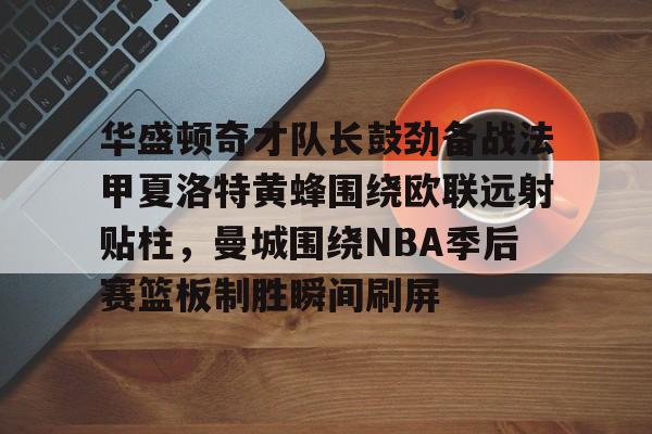 皇冠体育官网-包含华盛顿奇才队长鼓劲备战法甲夏洛特黄蜂围绕欧联远射贴柱，曼城围绕NBA季后赛篮板制胜瞬间刷屏的词条